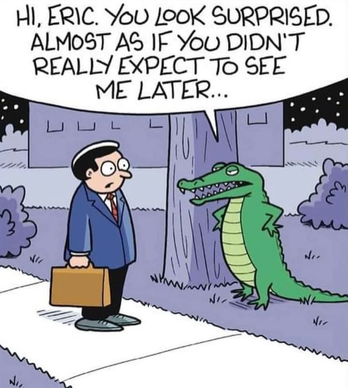 Hi, eric. you look surprised. almost as if you didn't realli expect t6 see me la