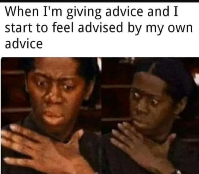 When i'm giving advice and i start to feel advised by my own advice