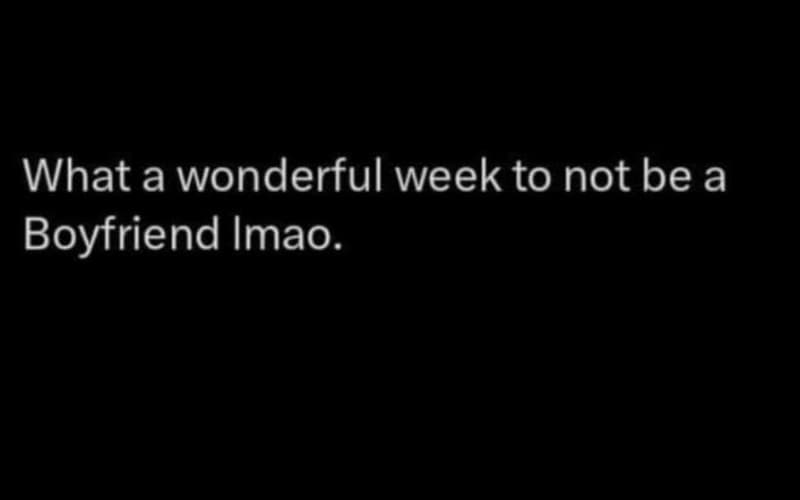What a wonderful week to not be a boyfriend imao.