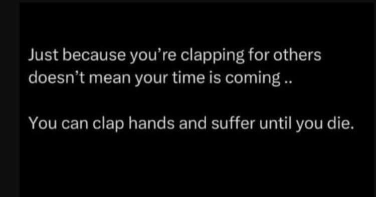 Just because you're clapping for others doesn't mean your time is coming you can