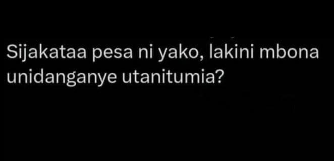 Sijakataa pesa ni yako, lakini mbona unidanganye utanitumia?