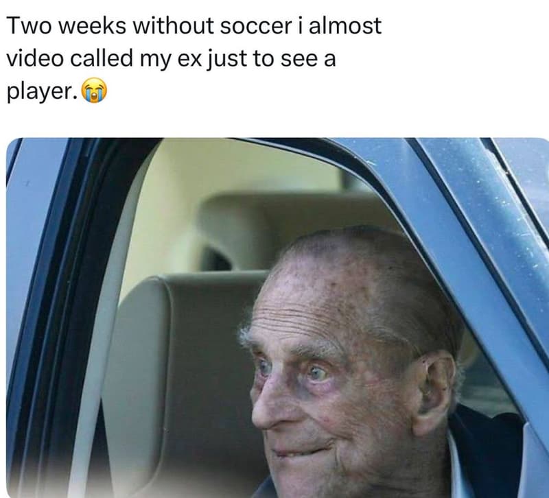 Two weeks without soccer i almost video called my ex just to see a player .