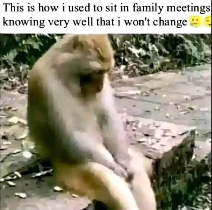 This is how used to sit in family meetings knowing very well that i won't change
