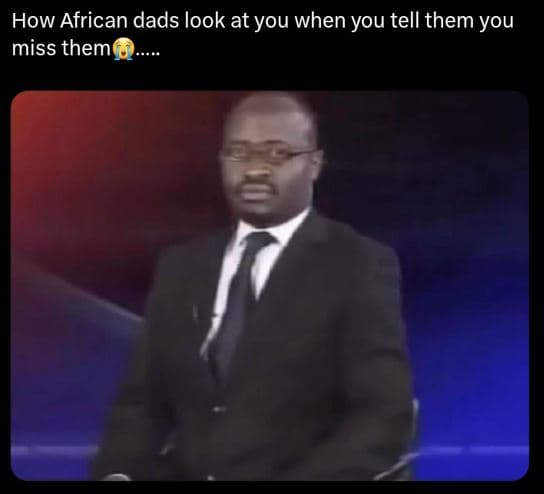 How african dads look at you when you tell them you miss them