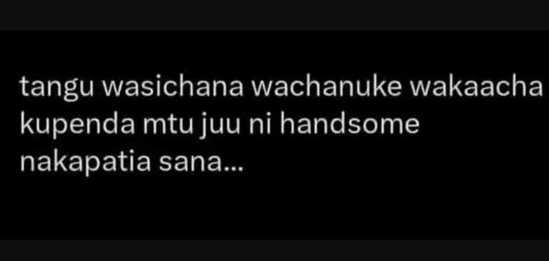 Tangu wasichana wachanuke wakaacha kupenda mtu juu ni handsome nakapatia sana ga