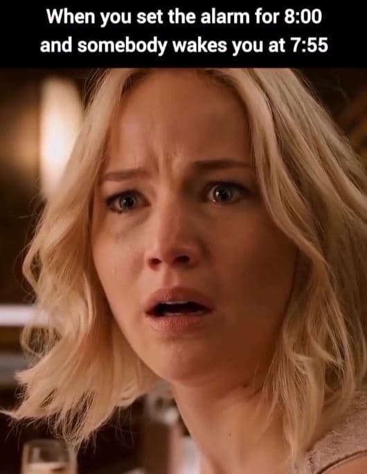 When you set the alarm for 8.00 and somebody wakes you at 755