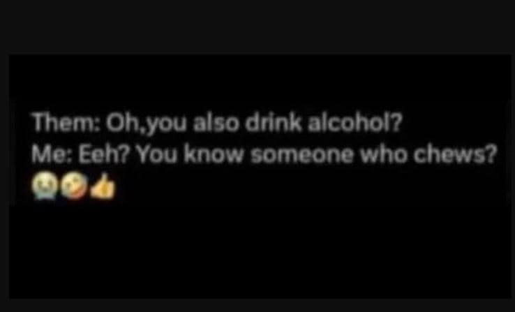 Them ohyou also drink alcohol? me eeh? you know someone who chows?