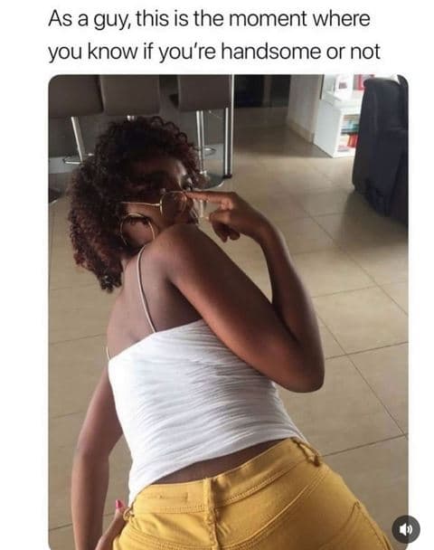 As a guy this is the moment where you know if you're handsome or not