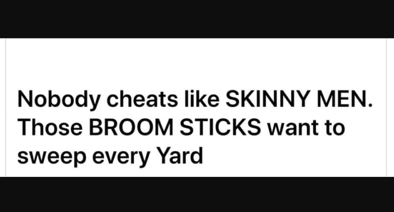Nobody cheats like skinny men. those broom sticks want to sweep every yard
