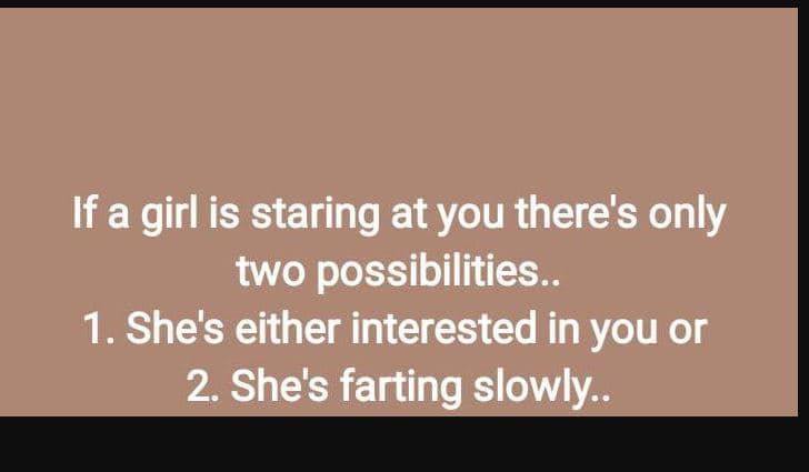 If a girl is staring at you there's only two possibilities . 1. she's either int