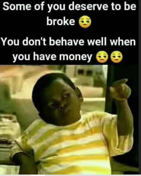 Some of you deserve to be broke you don't behave well when you have money